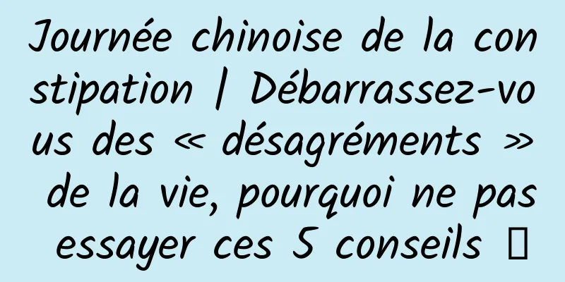 Journée chinoise de la constipation | Débarrassez-vous des « désagréments » de la vie, pourquoi ne pas essayer ces 5 conseils →