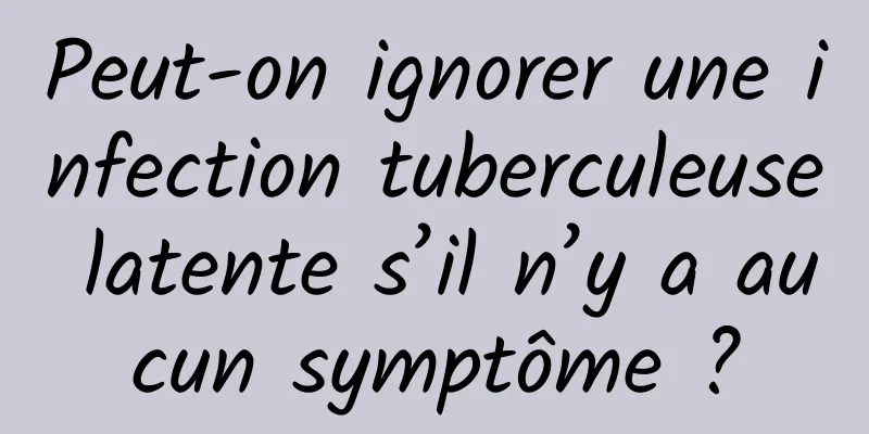 Peut-on ignorer une infection tuberculeuse latente s’il n’y a aucun symptôme ?