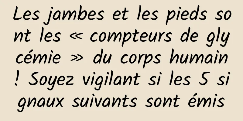 Les jambes et les pieds sont les « compteurs de glycémie » du corps humain ! Soyez vigilant si les 5 signaux suivants sont émis