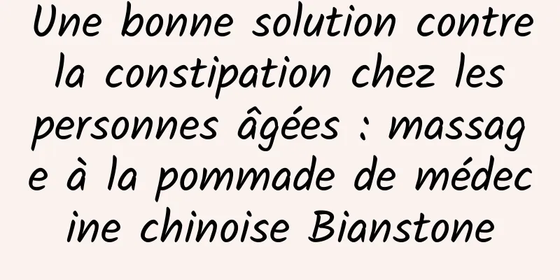 Une bonne solution contre la constipation chez les personnes âgées : massage à la pommade de médecine chinoise Bianstone