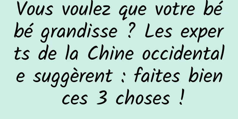 Vous voulez que votre bébé grandisse ? Les experts de la Chine occidentale suggèrent : faites bien ces 3 choses !