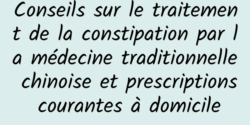 Conseils sur le traitement de la constipation par la médecine traditionnelle chinoise et prescriptions courantes à domicile