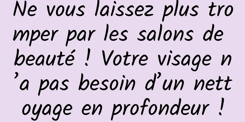 Ne vous laissez plus tromper par les salons de beauté ! Votre visage n’a pas besoin d’un nettoyage en profondeur !