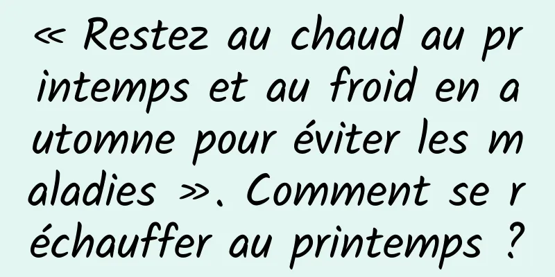 « Restez au chaud au printemps et au froid en automne pour éviter les maladies ». Comment se réchauffer au printemps ?