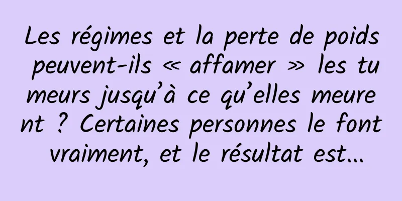 Les régimes et la perte de poids peuvent-ils « affamer » les tumeurs jusqu’à ce qu’elles meurent ? Certaines personnes le font vraiment, et le résultat est...