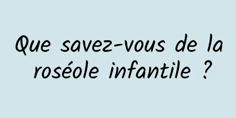 Que savez-vous de la roséole infantile ?