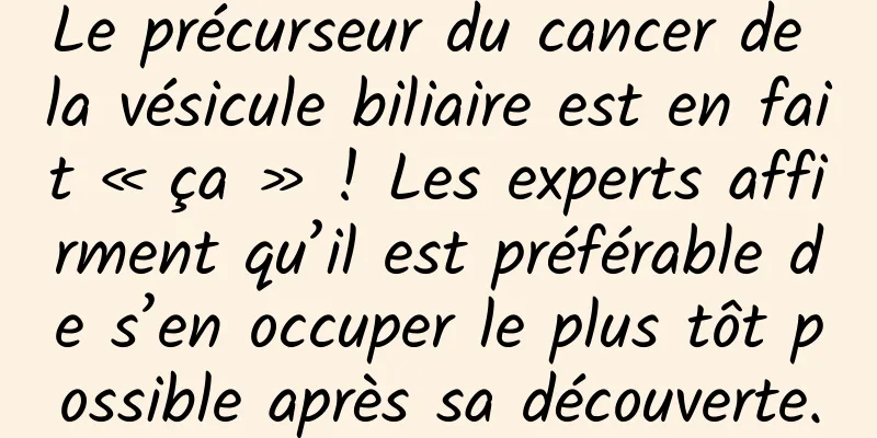 Le précurseur du cancer de la vésicule biliaire est en fait « ça » ! Les experts affirment qu’il est préférable de s’en occuper le plus tôt possible après sa découverte.