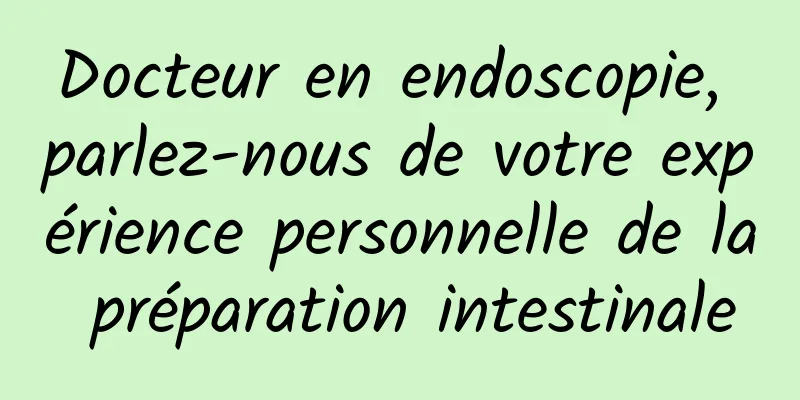 Docteur en endoscopie, parlez-nous de votre expérience personnelle de la préparation intestinale