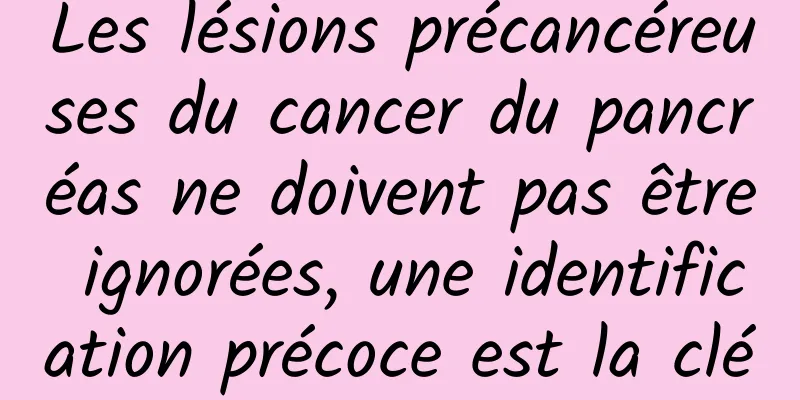 Les lésions précancéreuses du cancer du pancréas ne doivent pas être ignorées, une identification précoce est la clé