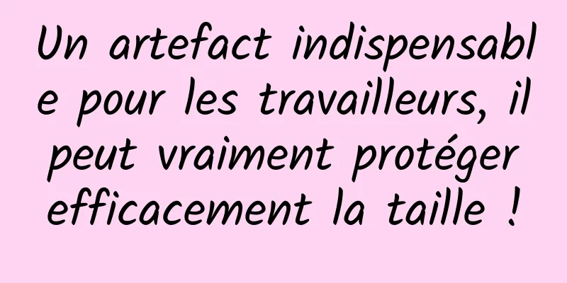 Un artefact indispensable pour les travailleurs, il peut vraiment protéger efficacement la taille !