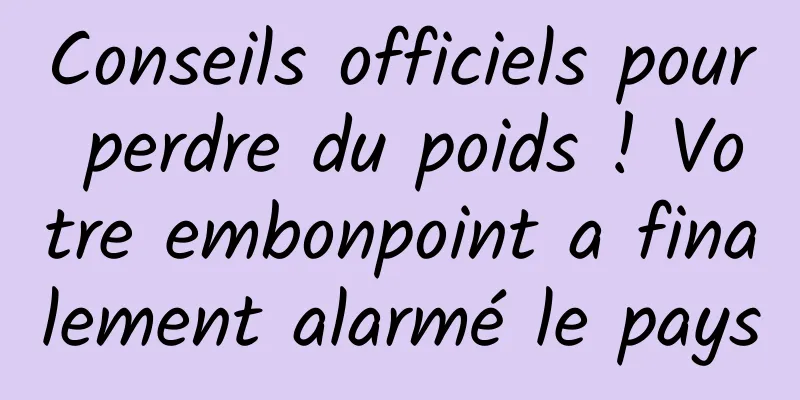 Conseils officiels pour perdre du poids ! Votre embonpoint a finalement alarmé le pays