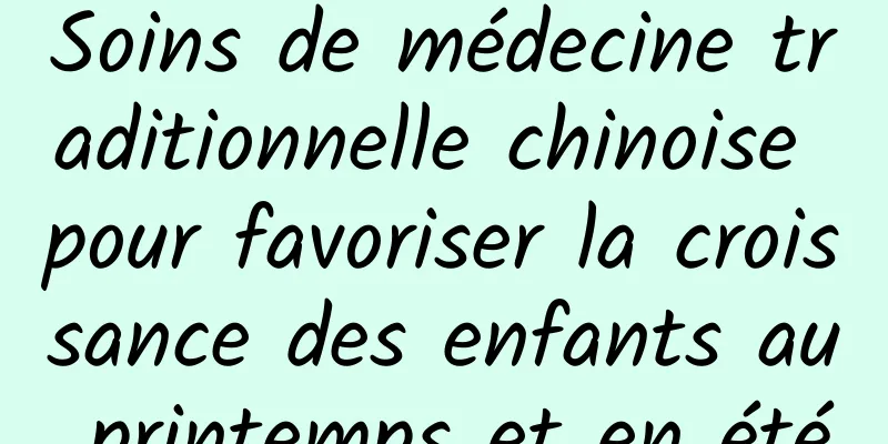 Soins de médecine traditionnelle chinoise pour favoriser la croissance des enfants au printemps et en été