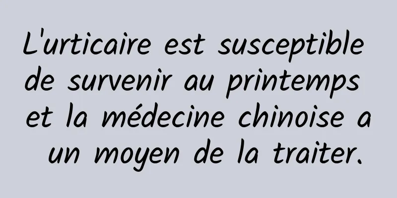 L'urticaire est susceptible de survenir au printemps et la médecine chinoise a un moyen de la traiter.