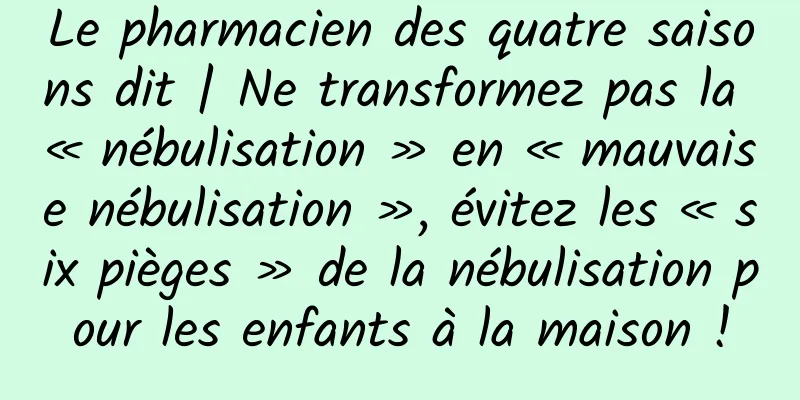 Le pharmacien des quatre saisons dit | Ne transformez pas la « nébulisation » en « mauvaise nébulisation », évitez les « six pièges » de la nébulisation pour les enfants à la maison !