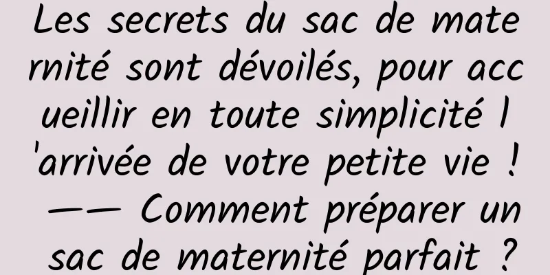 Les secrets du sac de maternité sont dévoilés, pour accueillir en toute simplicité l'arrivée de votre petite vie ! —— Comment préparer un sac de maternité parfait ?