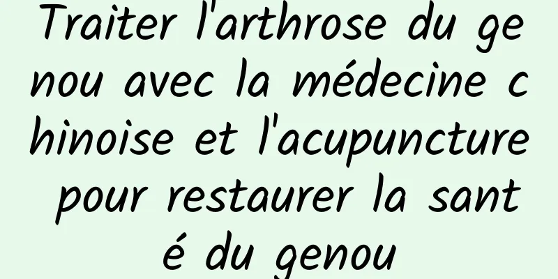 Traiter l'arthrose du genou avec la médecine chinoise et l'acupuncture pour restaurer la santé du genou