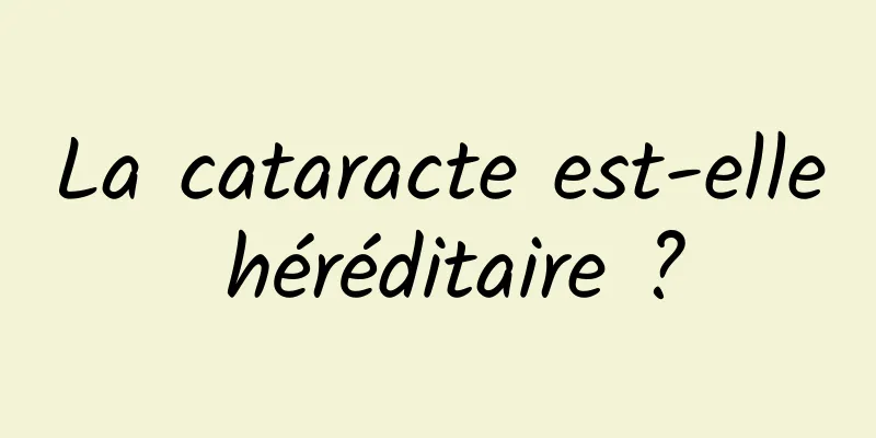 La cataracte est-elle héréditaire ?