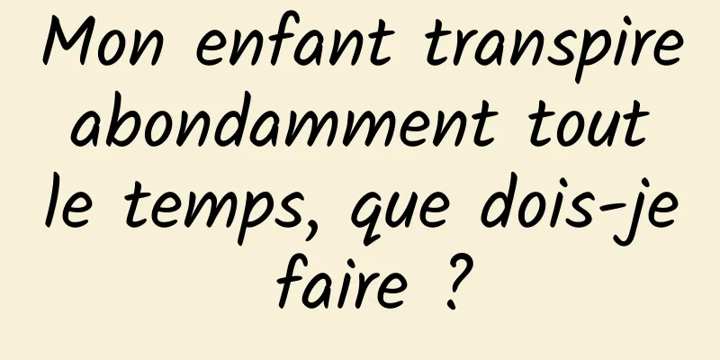 Mon enfant transpire abondamment tout le temps, que dois-je faire ?