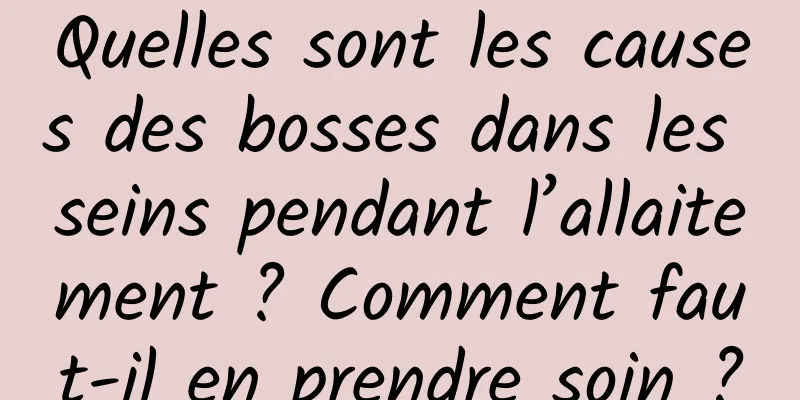 Quelles sont les causes des bosses dans les seins pendant l’allaitement ? Comment faut-il en prendre soin ?