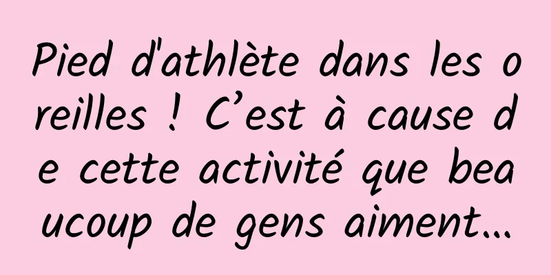 Pied d'athlète dans les oreilles ! C’est à cause de cette activité que beaucoup de gens aiment…