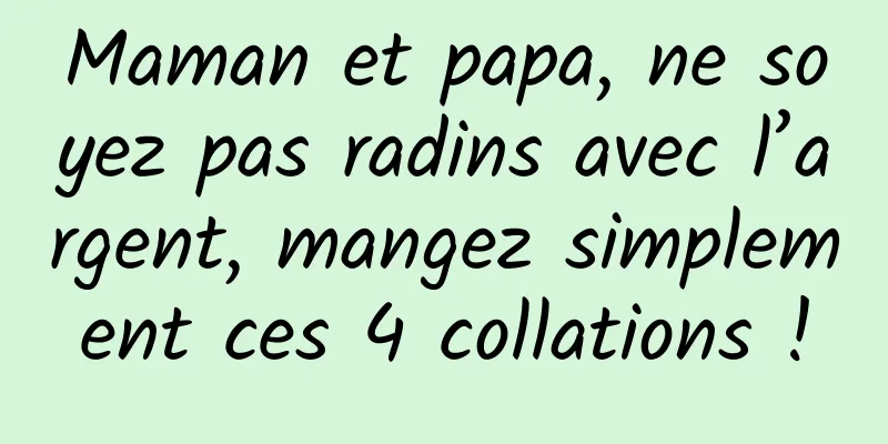 Maman et papa, ne soyez pas radins avec l’argent, mangez simplement ces 4 collations !