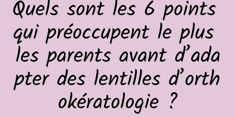 Quels sont les 6 points qui préoccupent le plus les parents avant d’adapter des lentilles d’orthokératologie ?