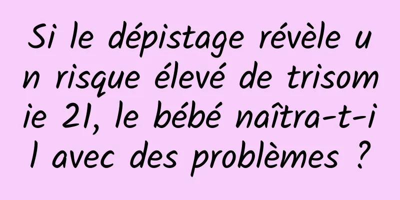 Si le dépistage révèle un risque élevé de trisomie 21, le bébé naîtra-t-il avec des problèmes ?