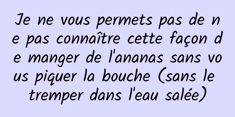 Je ne vous permets pas de ne pas connaître cette façon de manger de l'ananas sans vous piquer la bouche (sans le tremper dans l'eau salée)
