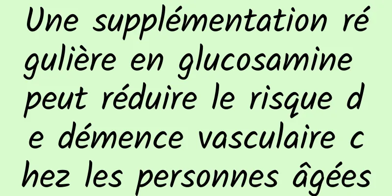 Une supplémentation régulière en glucosamine peut réduire le risque de démence vasculaire chez les personnes âgées