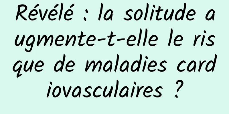 Révélé : la solitude augmente-t-elle le risque de maladies cardiovasculaires ?