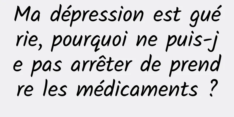 Ma dépression est guérie, pourquoi ne puis-je pas arrêter de prendre les médicaments ?