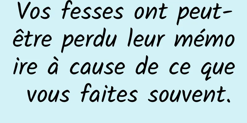 Vos fesses ont peut-être perdu leur mémoire à cause de ce que vous faites souvent.
