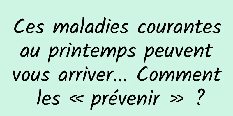 Ces maladies courantes au printemps peuvent vous arriver... Comment les « prévenir » ?