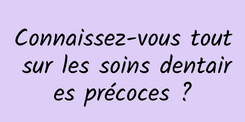 Connaissez-vous tout sur les soins dentaires précoces ?