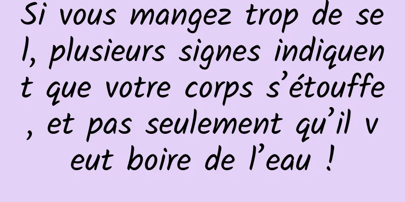 Si vous mangez trop de sel, plusieurs signes indiquent que votre corps s’étouffe, et pas seulement qu’il veut boire de l’eau !