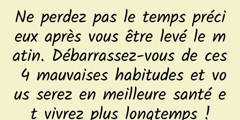 Ne perdez pas le temps précieux après vous être levé le matin. Débarrassez-vous de ces 4 mauvaises habitudes et vous serez en meilleure santé et vivrez plus longtemps !