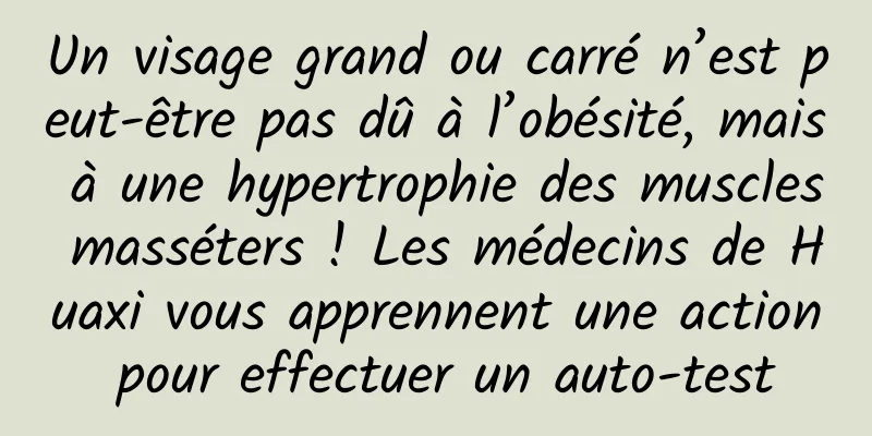 Un visage grand ou carré n’est peut-être pas dû à l’obésité, mais à une hypertrophie des muscles masséters ! Les médecins de Huaxi vous apprennent une action pour effectuer un auto-test