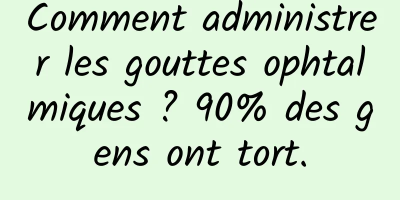 Comment administrer les gouttes ophtalmiques ? 90% des gens ont tort.