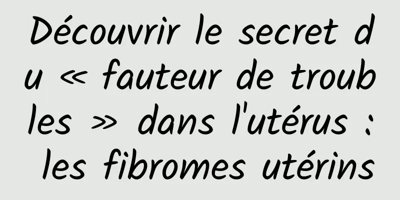Découvrir le secret du « fauteur de troubles » dans l'utérus : les fibromes utérins