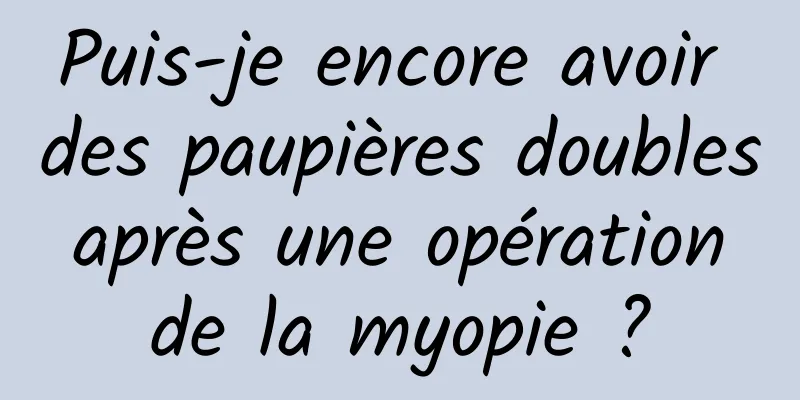 Puis-je encore avoir des paupières doubles après une opération de la myopie ?