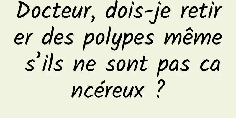 Docteur, dois-je retirer des polypes même s’ils ne sont pas cancéreux ?