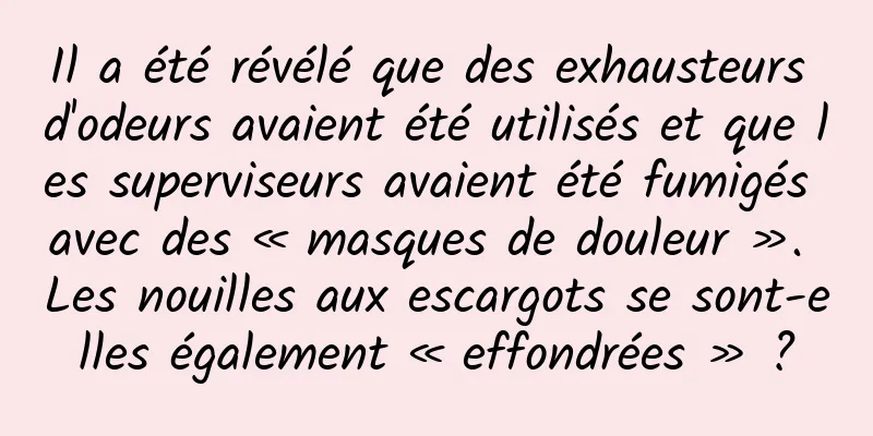 Il a été révélé que des exhausteurs d'odeurs avaient été utilisés et que les superviseurs avaient été fumigés avec des « masques de douleur ». Les nouilles aux escargots se sont-elles également « effondrées » ?