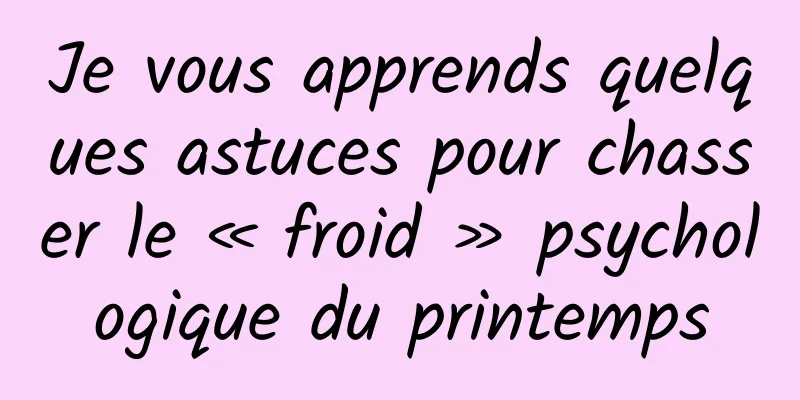 Je vous apprends quelques astuces pour chasser le « froid » psychologique du printemps