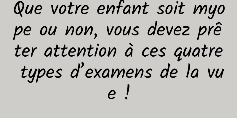Que votre enfant soit myope ou non, vous devez prêter attention à ces quatre types d’examens de la vue !
