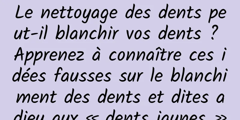 Le nettoyage des dents peut-il blanchir vos dents ? Apprenez à connaître ces idées fausses sur le blanchiment des dents et dites adieu aux « dents jaunes »