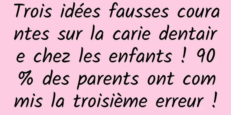 Trois idées fausses courantes sur la carie dentaire chez les enfants ! 90% des parents ont commis la troisième erreur !