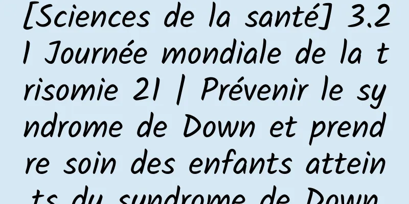 [Sciences de la santé] 3.21 Journée mondiale de la trisomie 21 | Prévenir le syndrome de Down et prendre soin des enfants atteints du syndrome de Down