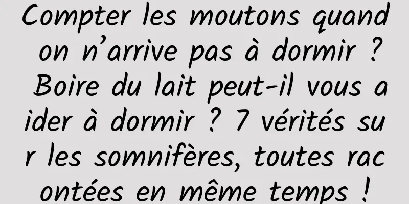Compter les moutons quand on n’arrive pas à dormir ? Boire du lait peut-il vous aider à dormir ? 7 vérités sur les somnifères, toutes racontées en même temps !