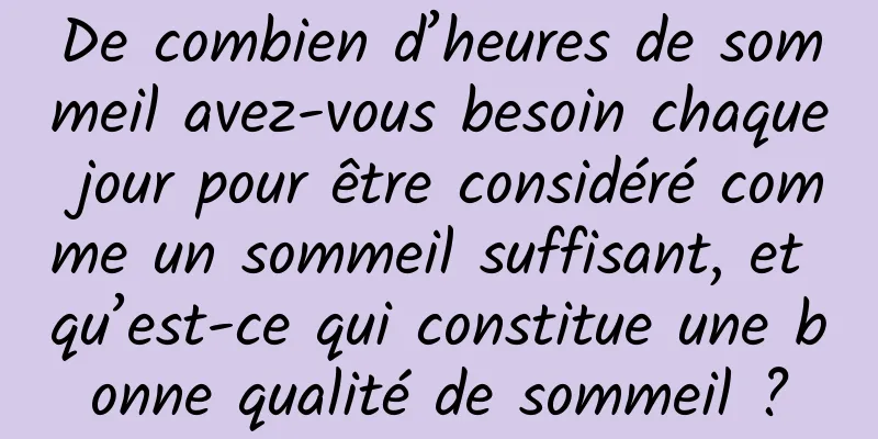 De combien d’heures de sommeil avez-vous besoin chaque jour pour être considéré comme un sommeil suffisant, et qu’est-ce qui constitue une bonne qualité de sommeil ?