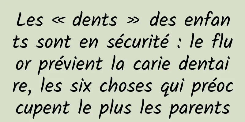 Les « dents » des enfants sont en sécurité : le fluor prévient la carie dentaire, les six choses qui préoccupent le plus les parents